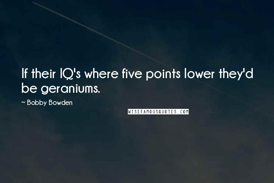 Bobby Bowden Quotes: If their IQ's where five points lower they'd be geraniums.