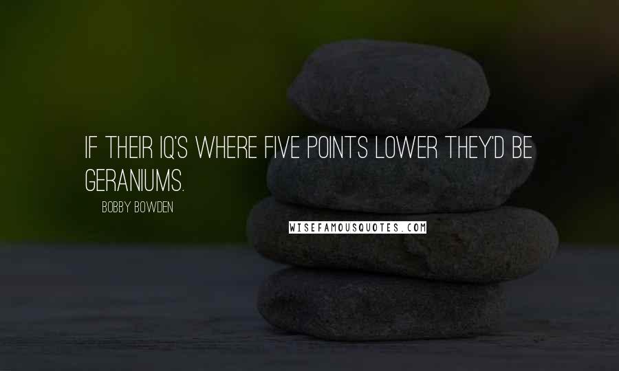 Bobby Bowden Quotes: If their IQ's where five points lower they'd be geraniums.