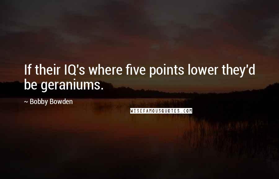 Bobby Bowden Quotes: If their IQ's where five points lower they'd be geraniums.