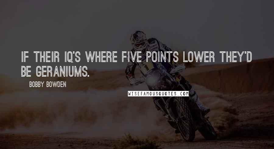 Bobby Bowden Quotes: If their IQ's where five points lower they'd be geraniums.