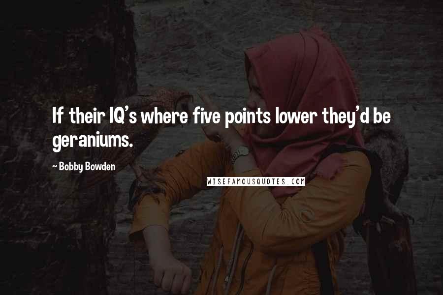 Bobby Bowden Quotes: If their IQ's where five points lower they'd be geraniums.