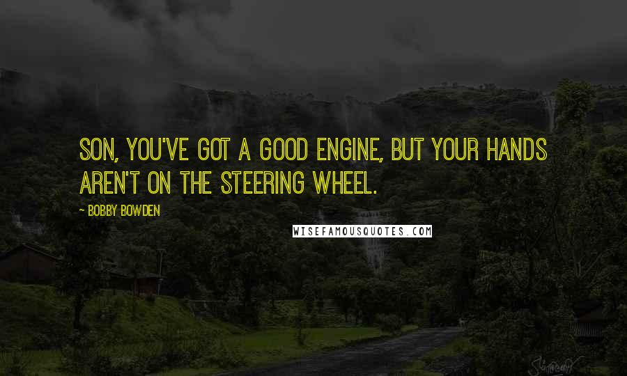Bobby Bowden Quotes: Son, you've got a good engine, but your hands aren't on the steering wheel.