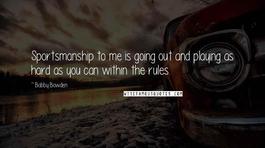 Bobby Bowden Quotes: Sportsmanship to me is going out and playing as hard as you can within the rules.