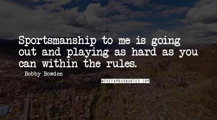 Bobby Bowden Quotes: Sportsmanship to me is going out and playing as hard as you can within the rules.