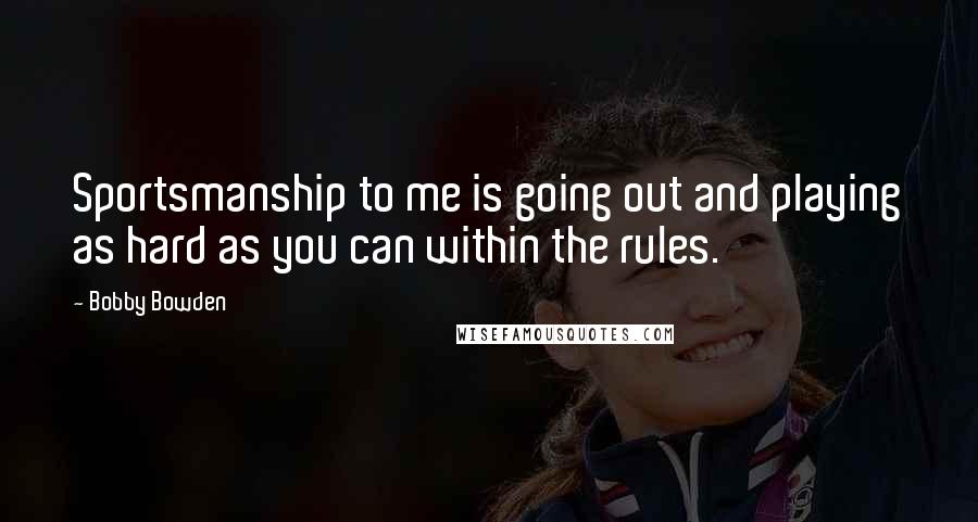 Bobby Bowden Quotes: Sportsmanship to me is going out and playing as hard as you can within the rules.