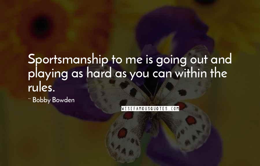 Bobby Bowden Quotes: Sportsmanship to me is going out and playing as hard as you can within the rules.