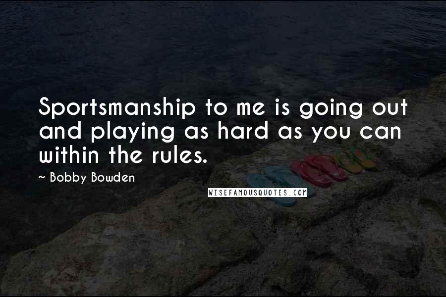 Bobby Bowden Quotes: Sportsmanship to me is going out and playing as hard as you can within the rules.