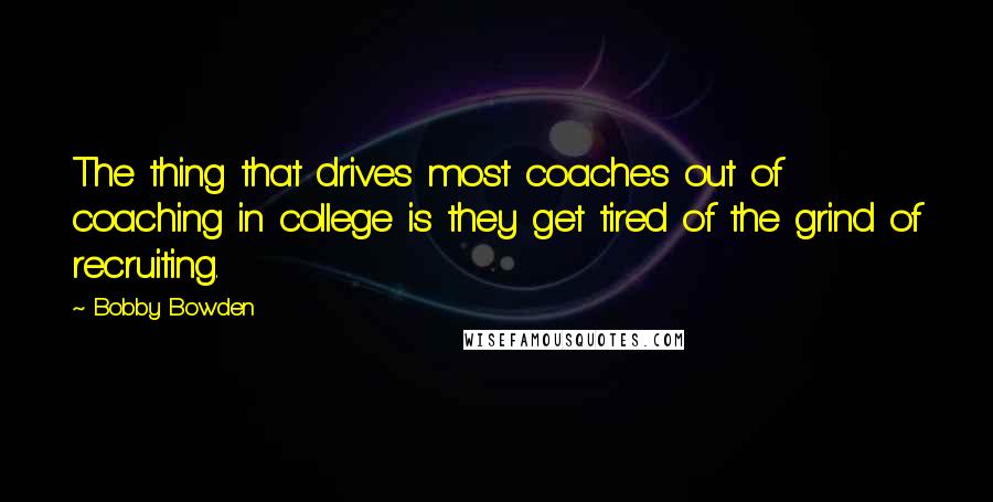Bobby Bowden Quotes: The thing that drives most coaches out of coaching in college is they get tired of the grind of recruiting.