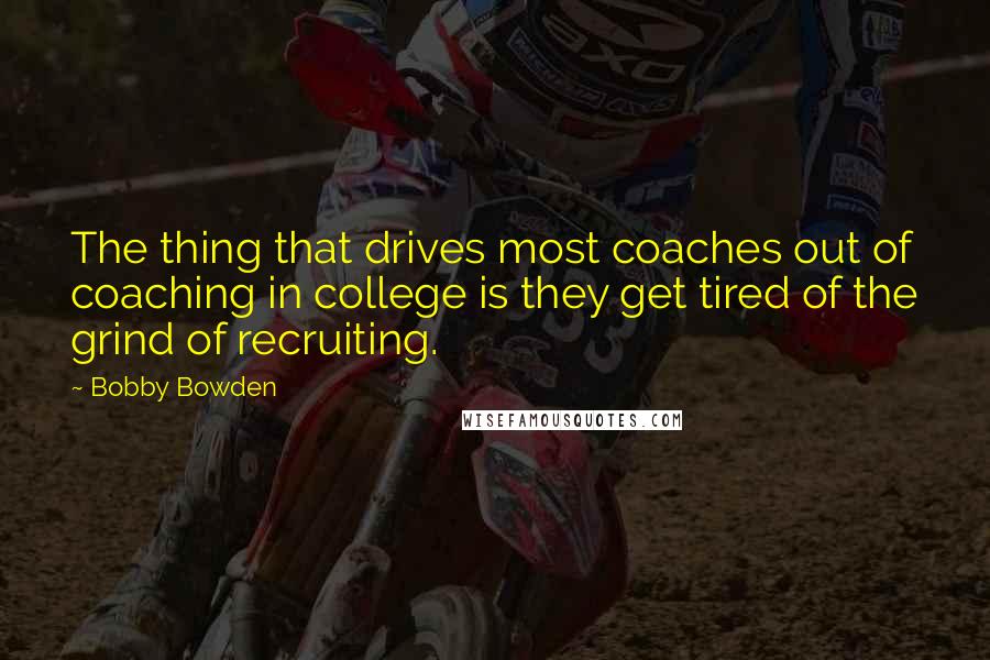 Bobby Bowden Quotes: The thing that drives most coaches out of coaching in college is they get tired of the grind of recruiting.