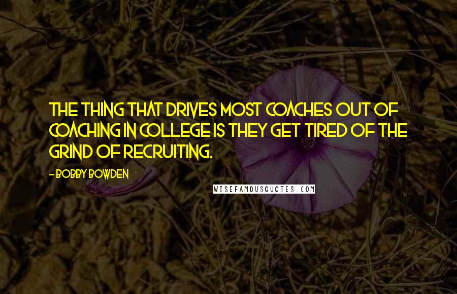 Bobby Bowden Quotes: The thing that drives most coaches out of coaching in college is they get tired of the grind of recruiting.