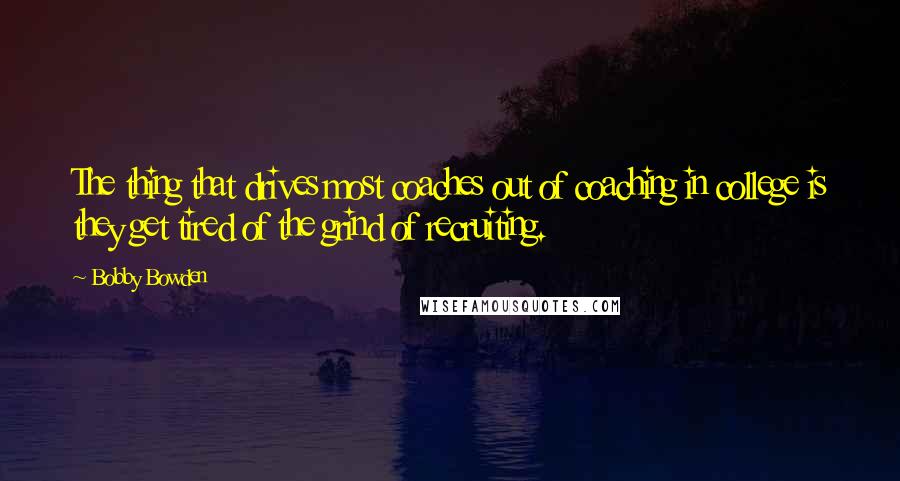 Bobby Bowden Quotes: The thing that drives most coaches out of coaching in college is they get tired of the grind of recruiting.