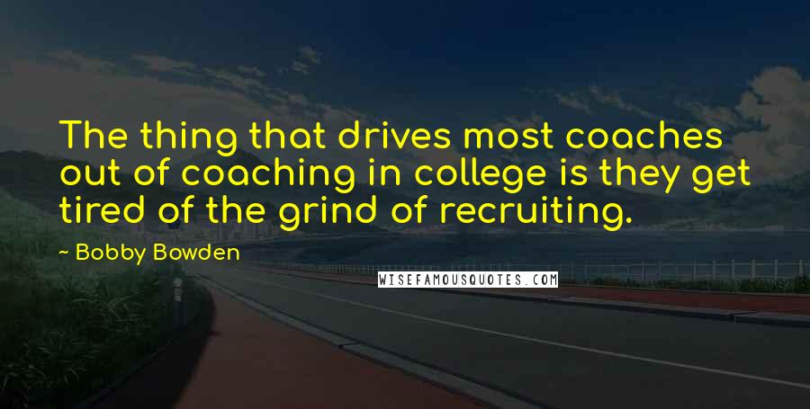 Bobby Bowden Quotes: The thing that drives most coaches out of coaching in college is they get tired of the grind of recruiting.