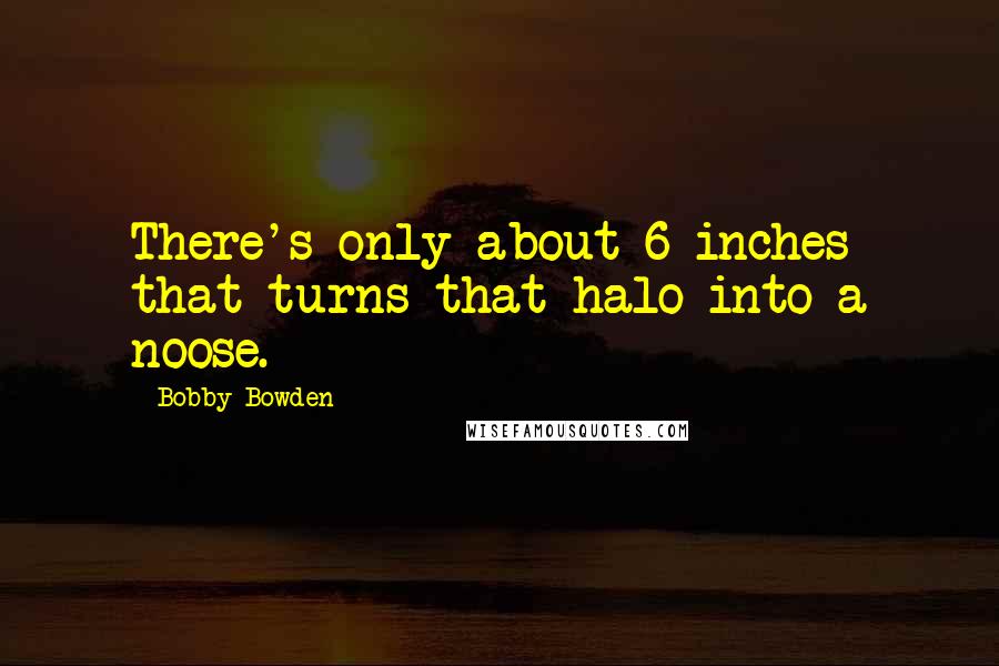 Bobby Bowden Quotes: There's only about 6 inches that turns that halo into a noose.