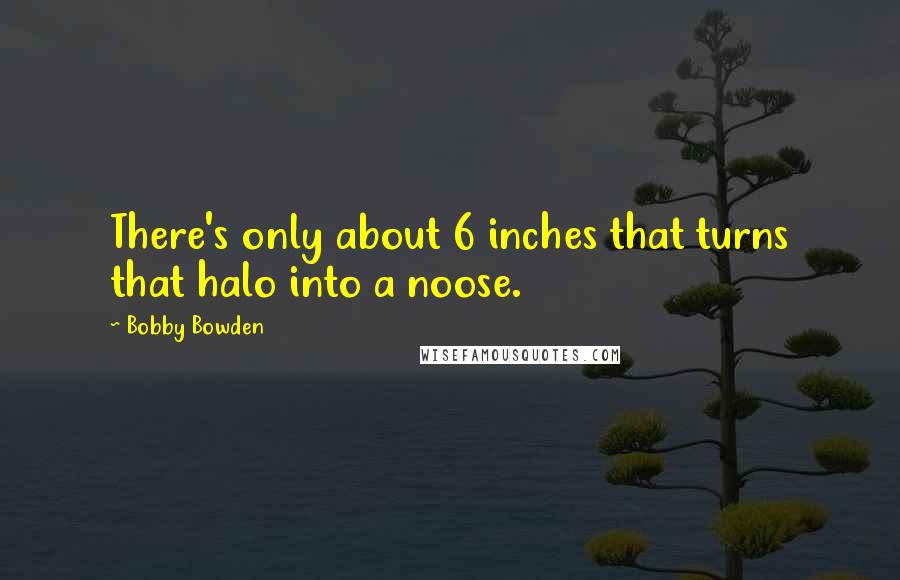 Bobby Bowden Quotes: There's only about 6 inches that turns that halo into a noose.