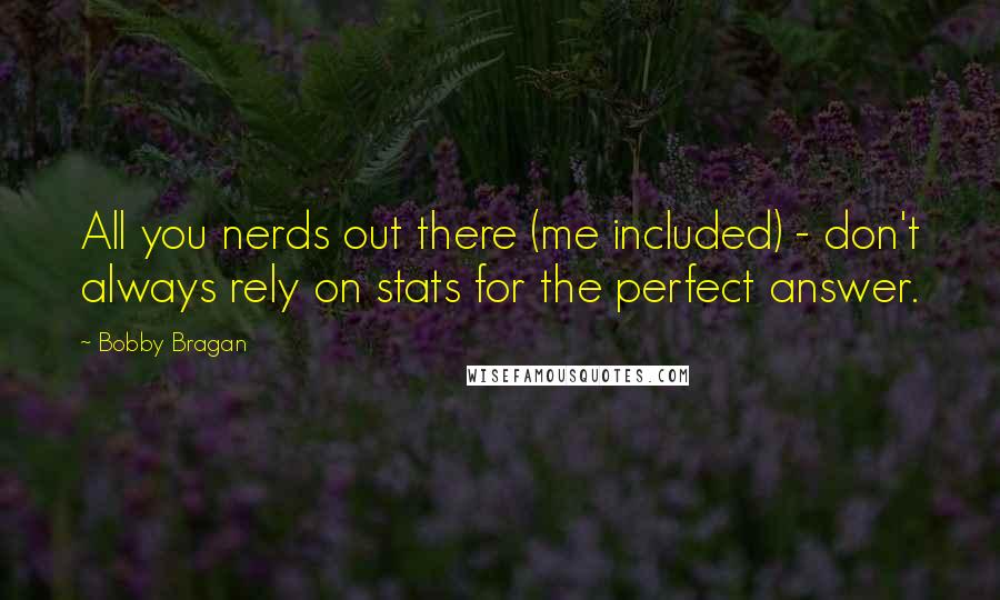 Bobby Bragan Quotes: All you nerds out there (me included) - don't always rely on stats for the perfect answer.