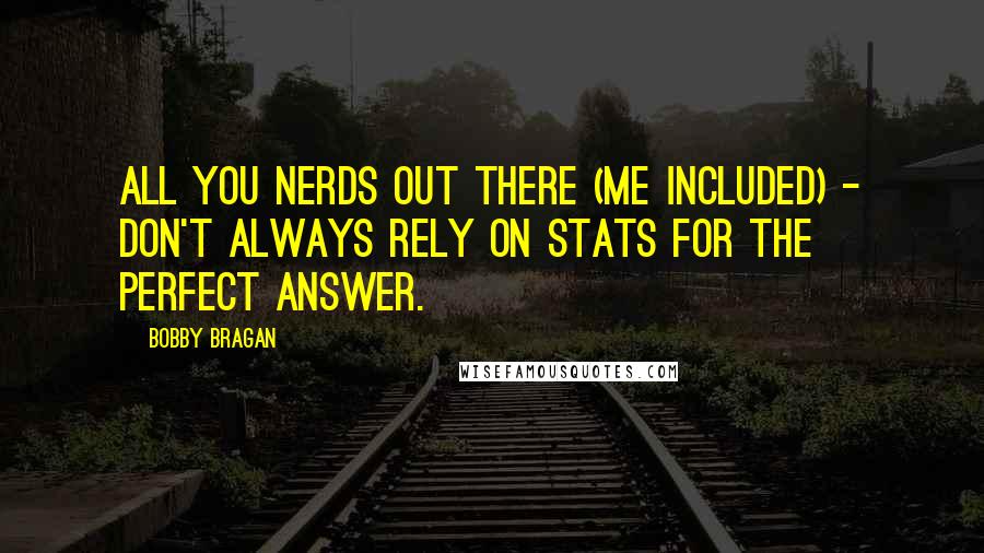 Bobby Bragan Quotes: All you nerds out there (me included) - don't always rely on stats for the perfect answer.