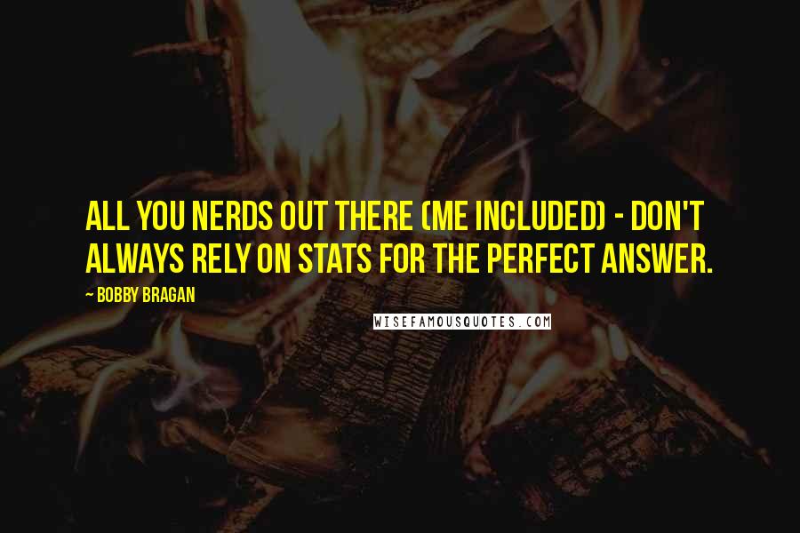 Bobby Bragan Quotes: All you nerds out there (me included) - don't always rely on stats for the perfect answer.