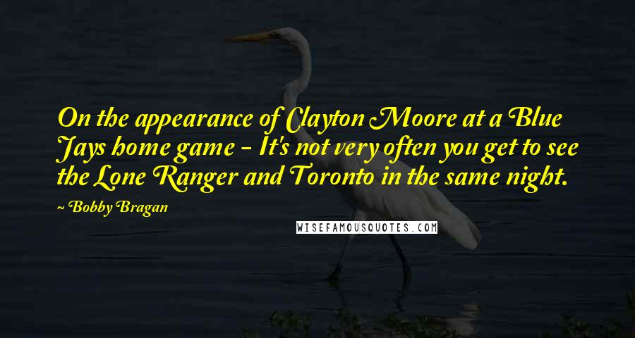 Bobby Bragan Quotes: On the appearance of Clayton Moore at a Blue Jays home game - It's not very often you get to see the Lone Ranger and Toronto in the same night.