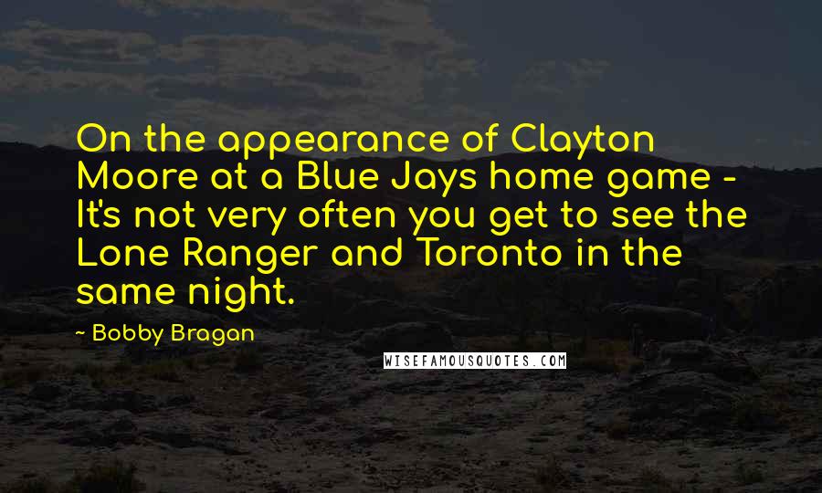 Bobby Bragan Quotes: On the appearance of Clayton Moore at a Blue Jays home game - It's not very often you get to see the Lone Ranger and Toronto in the same night.