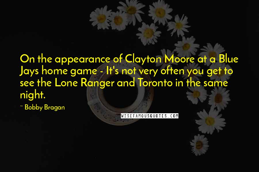 Bobby Bragan Quotes: On the appearance of Clayton Moore at a Blue Jays home game - It's not very often you get to see the Lone Ranger and Toronto in the same night.