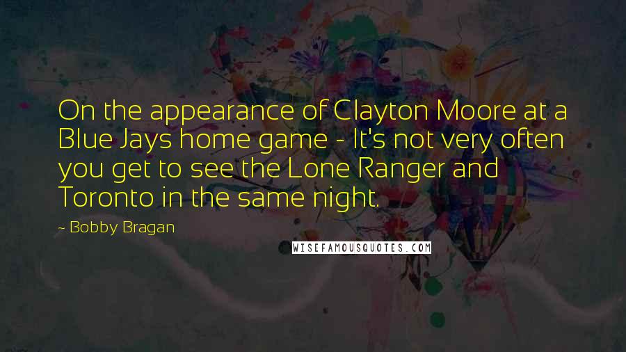 Bobby Bragan Quotes: On the appearance of Clayton Moore at a Blue Jays home game - It's not very often you get to see the Lone Ranger and Toronto in the same night.