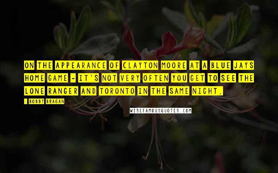 Bobby Bragan Quotes: On the appearance of Clayton Moore at a Blue Jays home game - It's not very often you get to see the Lone Ranger and Toronto in the same night.