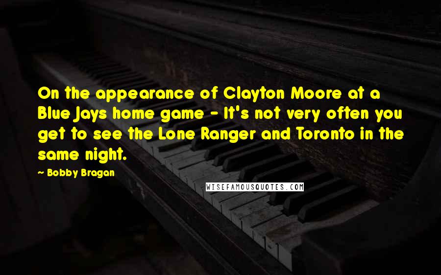 Bobby Bragan Quotes: On the appearance of Clayton Moore at a Blue Jays home game - It's not very often you get to see the Lone Ranger and Toronto in the same night.