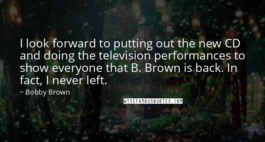 Bobby Brown Quotes: I look forward to putting out the new CD and doing the television performances to show everyone that B. Brown is back. In fact, I never left.