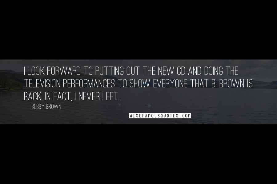 Bobby Brown Quotes: I look forward to putting out the new CD and doing the television performances to show everyone that B. Brown is back. In fact, I never left.
