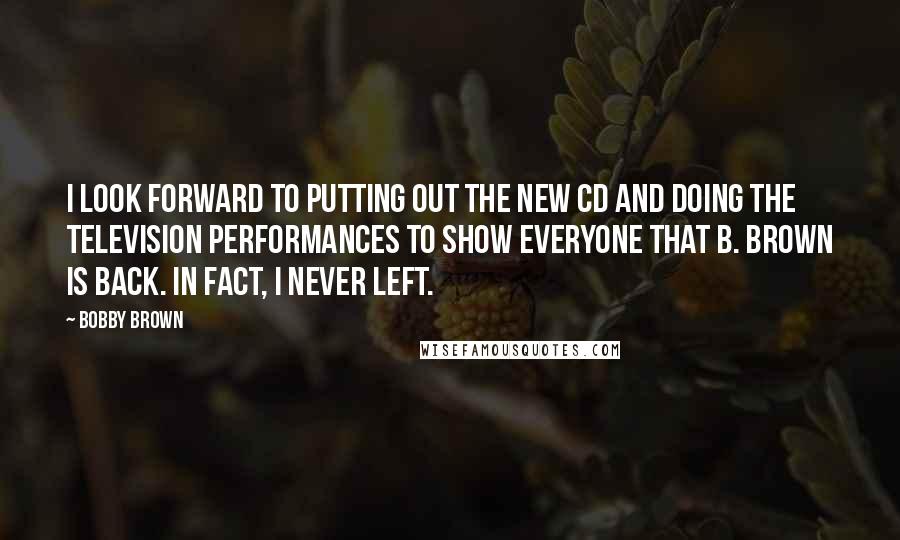 Bobby Brown Quotes: I look forward to putting out the new CD and doing the television performances to show everyone that B. Brown is back. In fact, I never left.