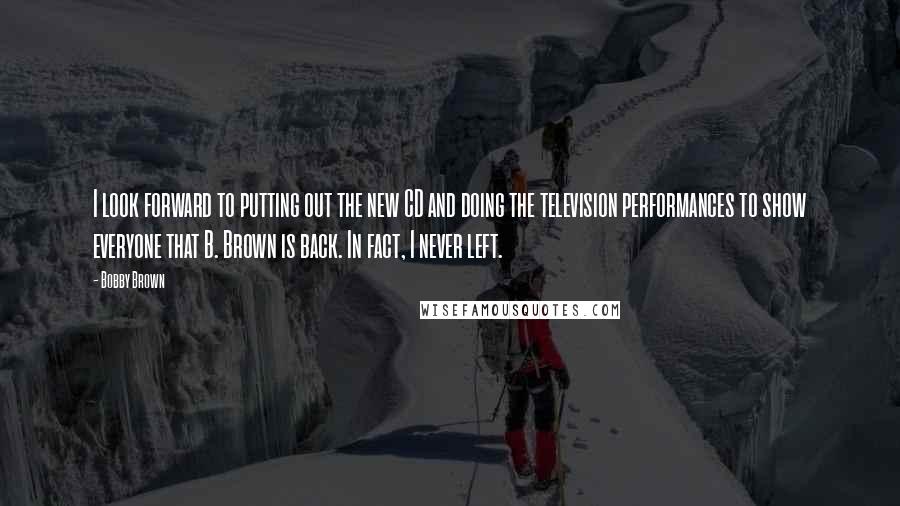 Bobby Brown Quotes: I look forward to putting out the new CD and doing the television performances to show everyone that B. Brown is back. In fact, I never left.
