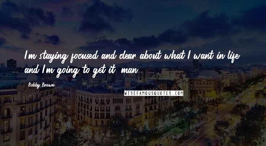 Bobby Brown Quotes: I'm staying focused and clear about what I want in life, and I'm going to get it, man.