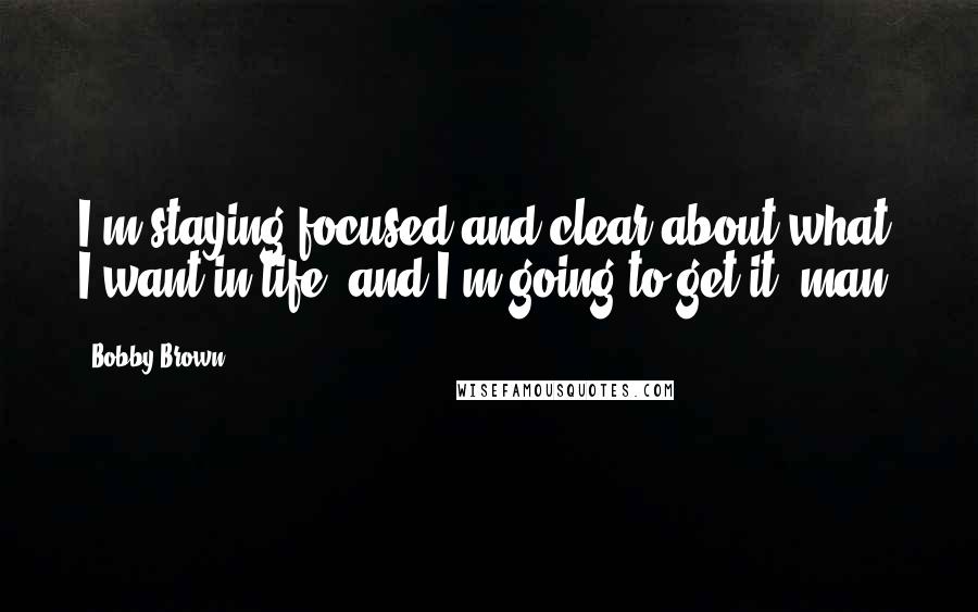 Bobby Brown Quotes: I'm staying focused and clear about what I want in life, and I'm going to get it, man.