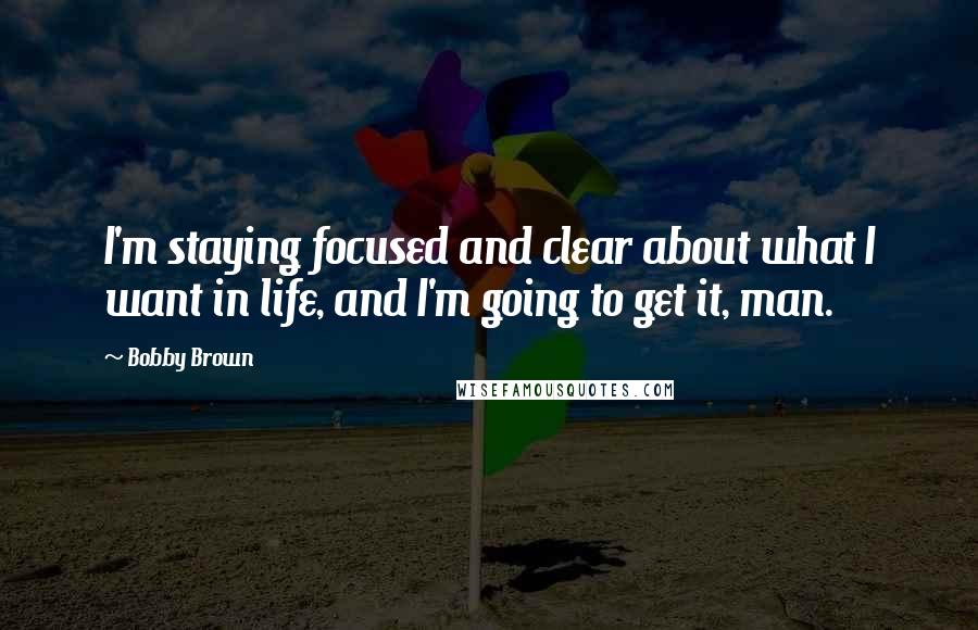 Bobby Brown Quotes: I'm staying focused and clear about what I want in life, and I'm going to get it, man.