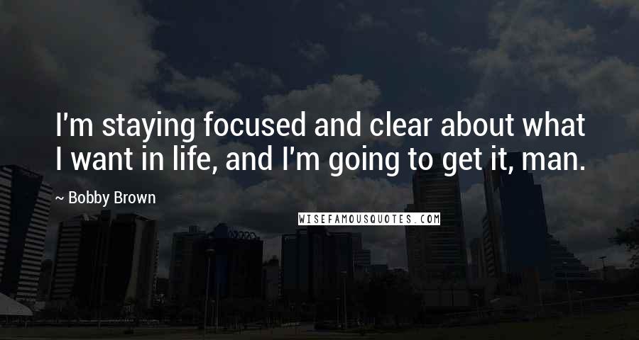 Bobby Brown Quotes: I'm staying focused and clear about what I want in life, and I'm going to get it, man.