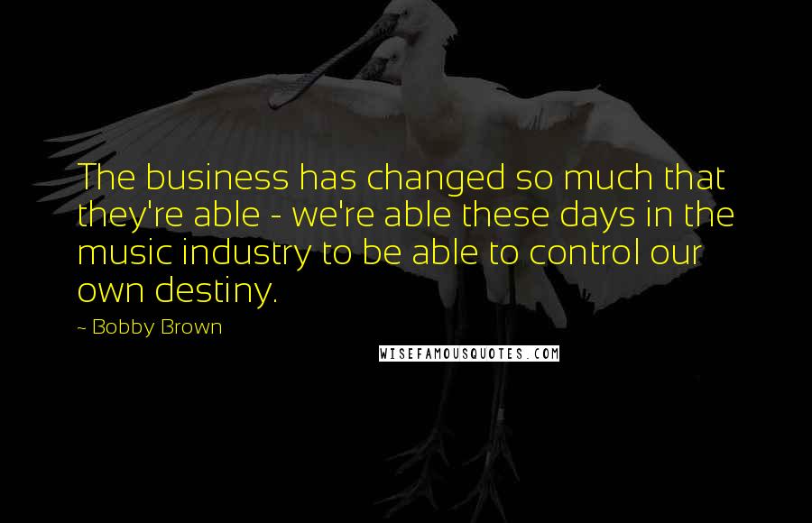 Bobby Brown Quotes: The business has changed so much that they're able - we're able these days in the music industry to be able to control our own destiny.
