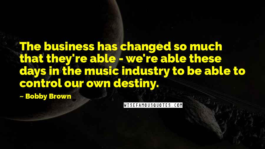 Bobby Brown Quotes: The business has changed so much that they're able - we're able these days in the music industry to be able to control our own destiny.