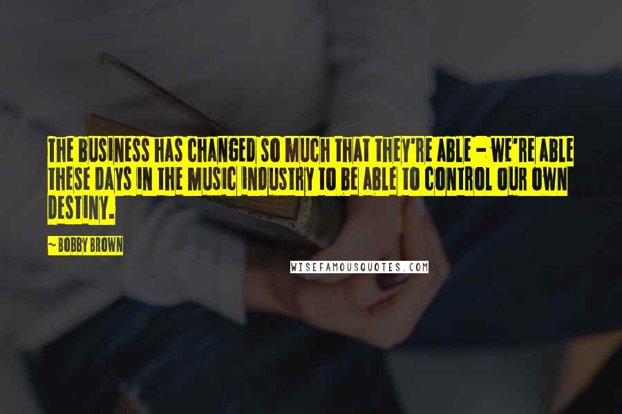 Bobby Brown Quotes: The business has changed so much that they're able - we're able these days in the music industry to be able to control our own destiny.
