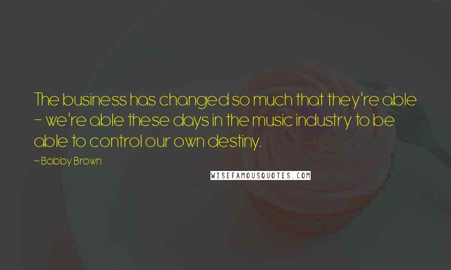 Bobby Brown Quotes: The business has changed so much that they're able - we're able these days in the music industry to be able to control our own destiny.