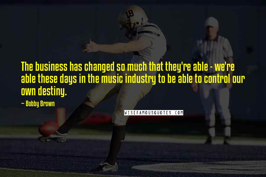 Bobby Brown Quotes: The business has changed so much that they're able - we're able these days in the music industry to be able to control our own destiny.