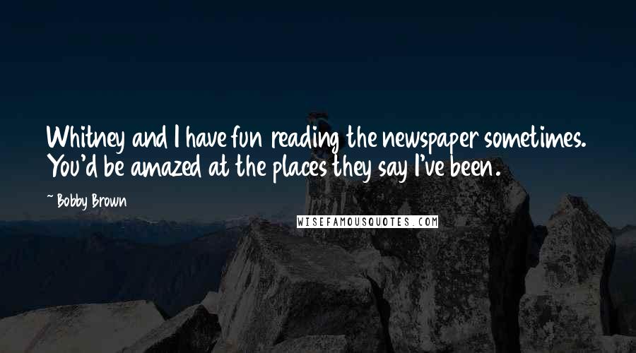 Bobby Brown Quotes: Whitney and I have fun reading the newspaper sometimes. You'd be amazed at the places they say I've been.