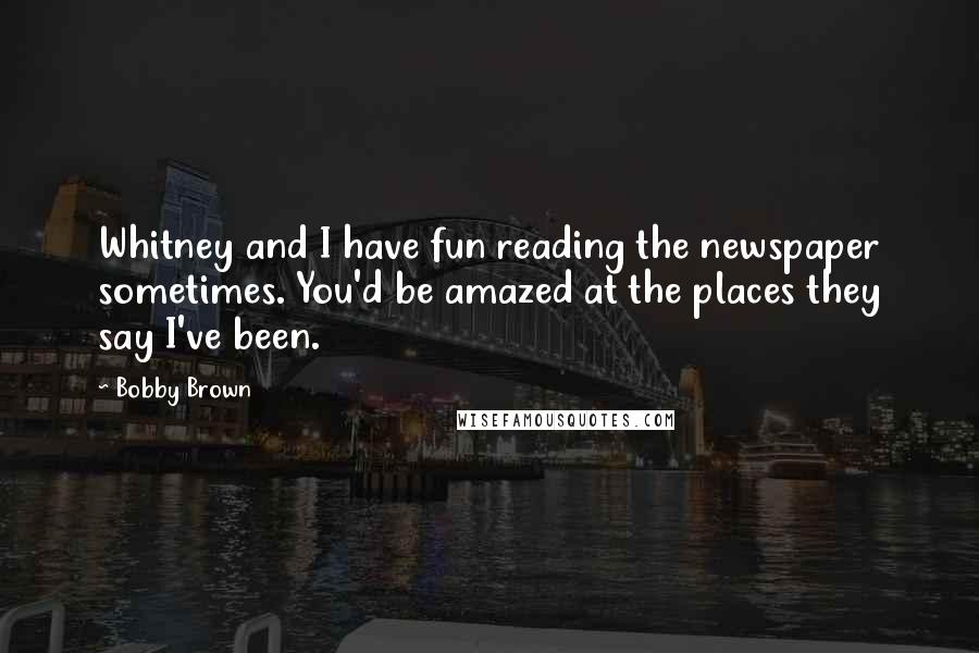 Bobby Brown Quotes: Whitney and I have fun reading the newspaper sometimes. You'd be amazed at the places they say I've been.