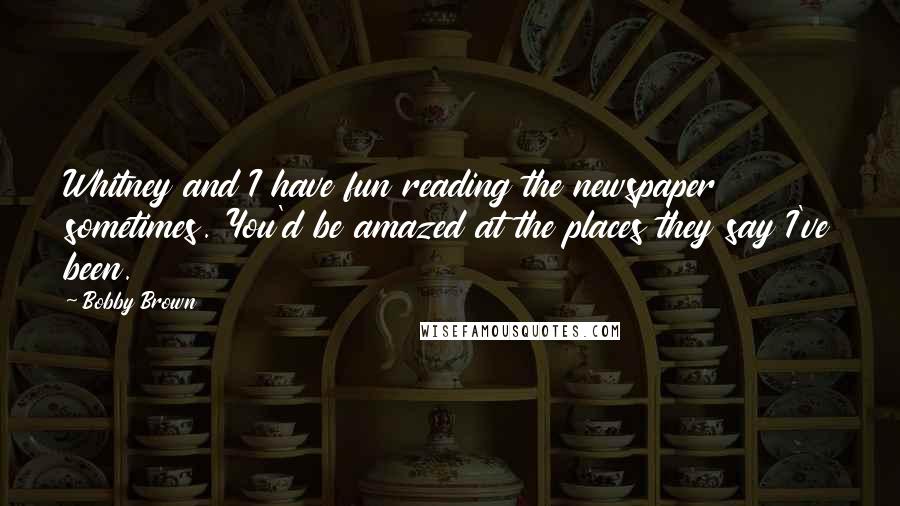 Bobby Brown Quotes: Whitney and I have fun reading the newspaper sometimes. You'd be amazed at the places they say I've been.