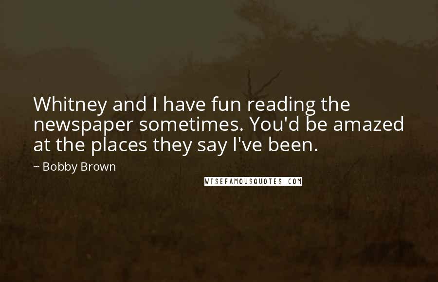 Bobby Brown Quotes: Whitney and I have fun reading the newspaper sometimes. You'd be amazed at the places they say I've been.