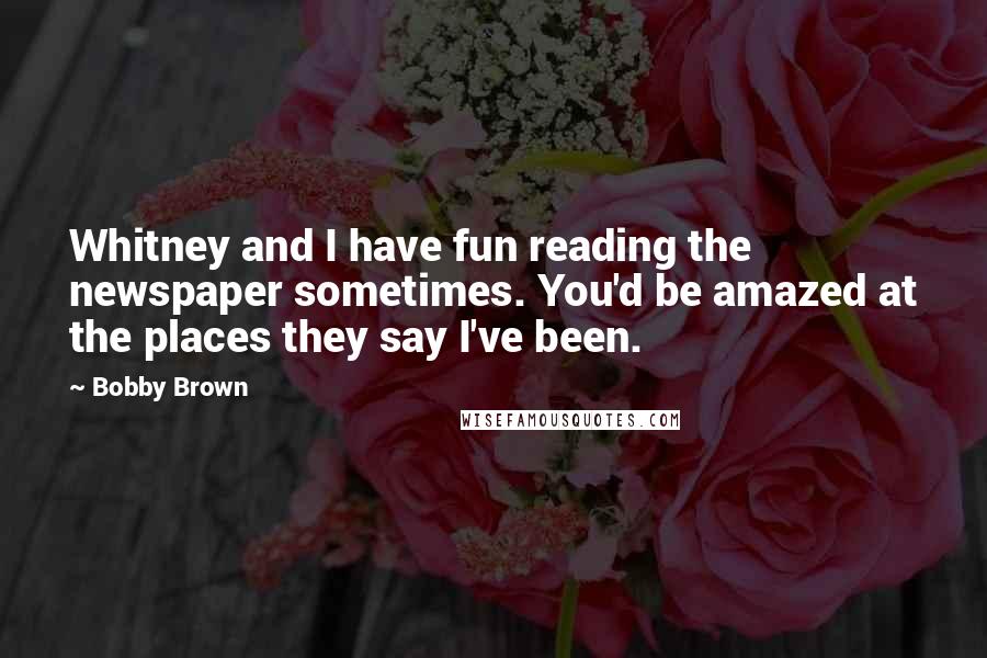 Bobby Brown Quotes: Whitney and I have fun reading the newspaper sometimes. You'd be amazed at the places they say I've been.