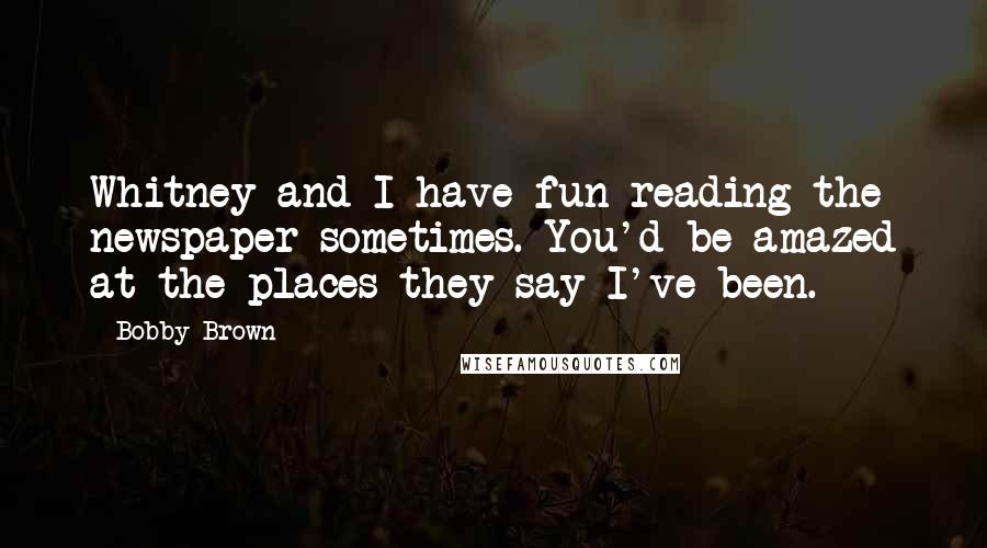 Bobby Brown Quotes: Whitney and I have fun reading the newspaper sometimes. You'd be amazed at the places they say I've been.