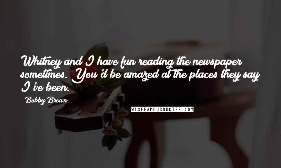 Bobby Brown Quotes: Whitney and I have fun reading the newspaper sometimes. You'd be amazed at the places they say I've been.