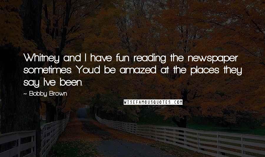 Bobby Brown Quotes: Whitney and I have fun reading the newspaper sometimes. You'd be amazed at the places they say I've been.