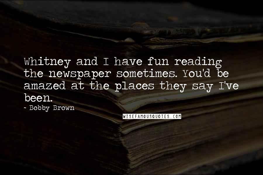 Bobby Brown Quotes: Whitney and I have fun reading the newspaper sometimes. You'd be amazed at the places they say I've been.