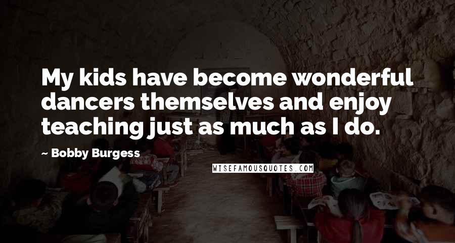 Bobby Burgess Quotes: My kids have become wonderful dancers themselves and enjoy teaching just as much as I do.